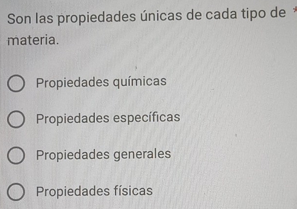 Son las propiedades únicas de cada tipo de *
materia.
Propiedades químicas
Propiedades específicas
Propiedades generales
Propiedades físicas