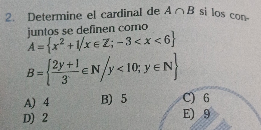 Determine el cardinal de A∩ B si los con-
juntos se definen como
A= x^2+1/x∈ Z;-3
B=  (2y+1)/3 ∈ N/y<10;y∈ N
A 4 B) 5 C) 6
D 2
E) 9