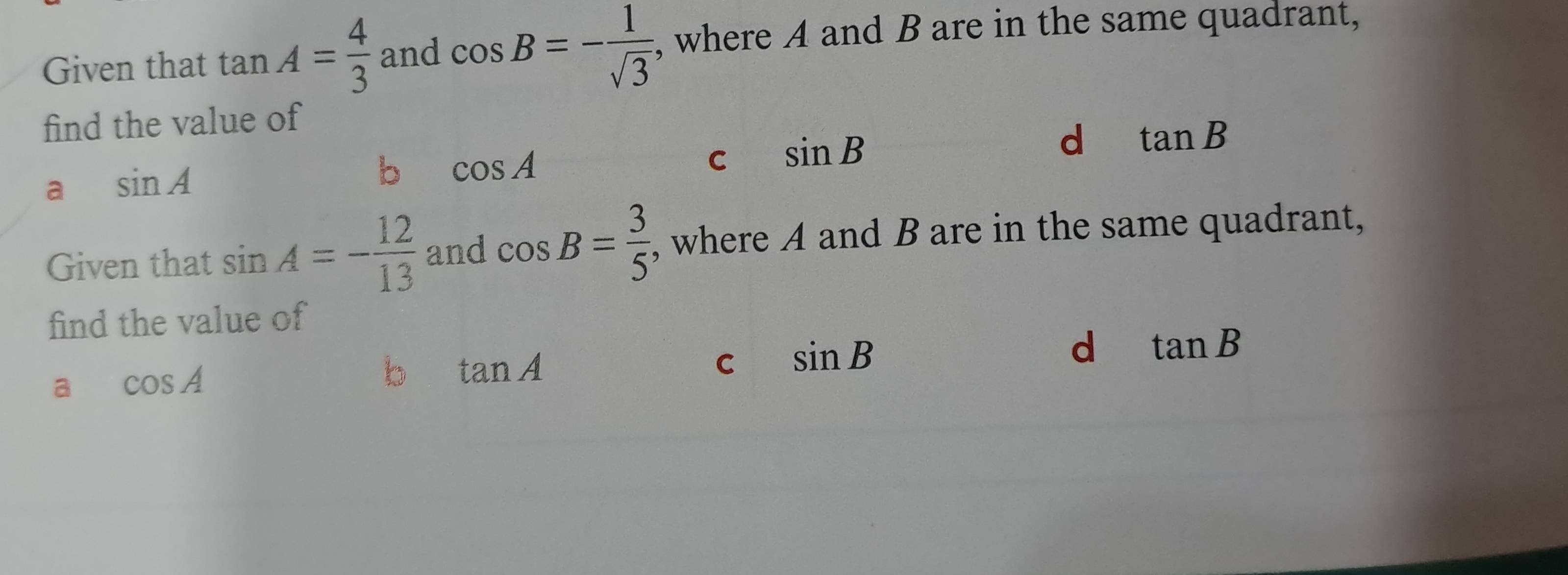 Given that tan A= 4/3  and cos B=- 1/sqrt(3)  , where A and B are in the same quadrant,
find the value of
C sin B
d tan B
a sin A
b cos A
Given that sin A=- 12/13  and cos B= 3/5  , where A and B are in the same quadrant,
find the value of
C sin B
a cos A
tan A
d tan B