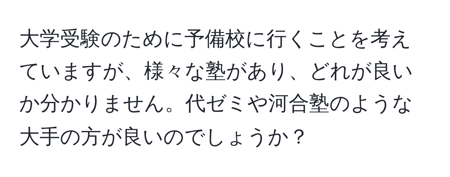 大学受験のために予備校に行くことを考えていますが、様々な塾があり、どれが良いか分かりません。代ゼミや河合塾のような大手の方が良いのでしょうか？