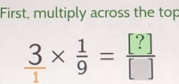 First, multiply across the top
 3/1 *  1/9 = [?]/[] 