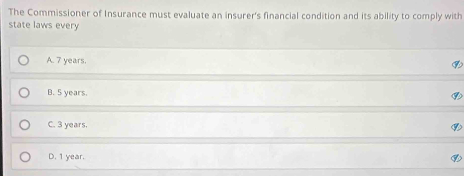 The Commissioner of Insurance must evaluate an insurer’s financial condition and its ability to comply with
state laws every
A. 7 years.
B. 5 years.
C. 3 years.
D. 1 year.