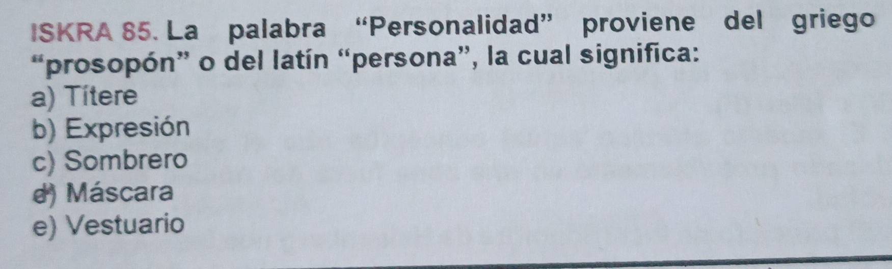 ISKRA 85. La palabra “Personalidad” proviene del griego
“prosopón” o del latín “persona”, la cual significa:
a) Títere
b) Expresión
c) Sombrero
d) Máscara
e) Vestuario