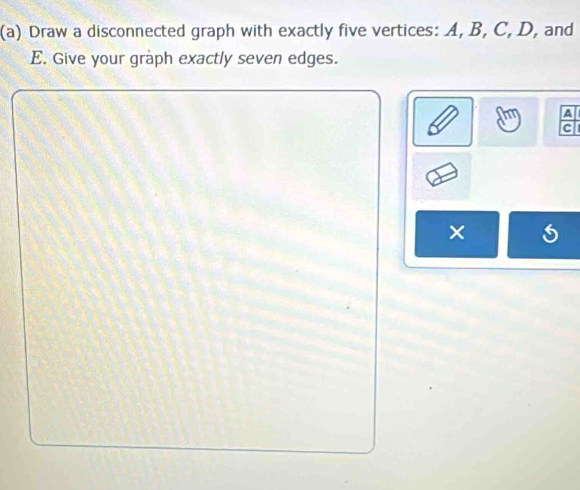 Draw a disconnected graph with exactly five vertices: A, B, C, D, and
E. Give your graph exactly seven edges.
m A 
a 
c 
×