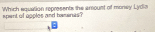 Which equation represents the amount of money Lydia 
spent of apples and bananas?