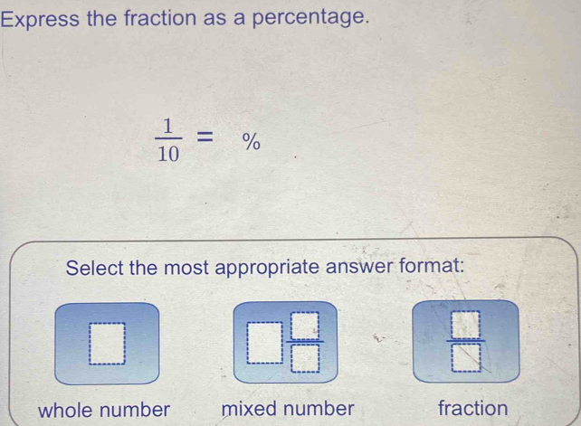 Express the fraction as a percentage.
 1/10 =%
Select the most appropriate answer format:
□  □ /□  
 □ /□  
whole number mixed number fraction