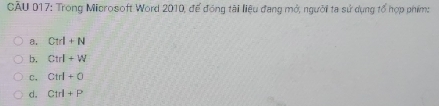 Trong Microsoft Word 2010, đế đóng tài liệu đang mở, người ta sử dụng tổ hợp phim:
a. Ctrl+N
b. Ctrl+W
C, Ctrl+O
d. Ctrl+P