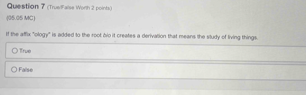 (True/False Worth 2 points)
(05.05 MC)
If the affix "ology" is added to the root b/o it creates a derivation that means the study of living things.
True
False