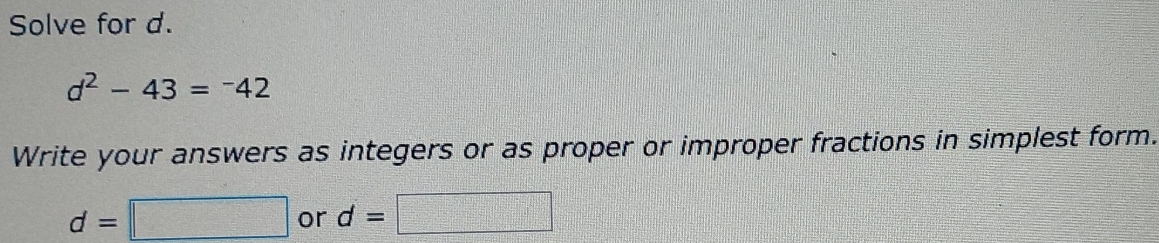 Solve for d.
d^2-43=^-42
Write your answers as integers or as proper or improper fractions in simplest form.
d=□ or d= □