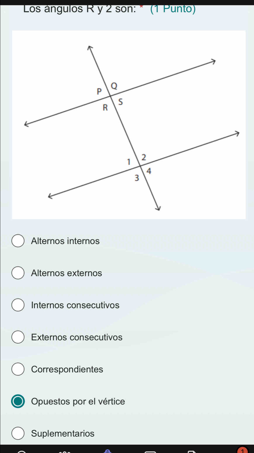 Los ángulos R y 2 son: * (1 Punto)
Alternos internos
Alternos externos
Internos consecutivos
Externos consecutivos
Correspondientes
Opuestos por el vértice
Suplementarios