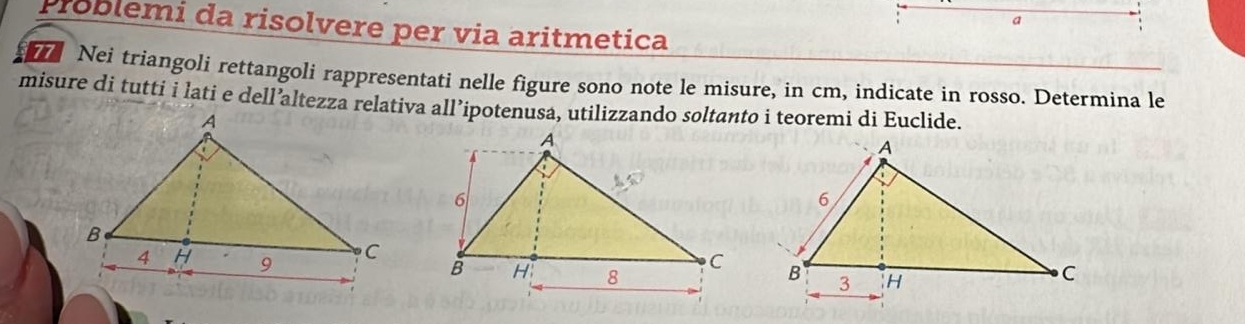 a 
Problemi da risolvere per via aritmetica 
Nei triangoli rettangoli rappresentati nelle figure sono note le misure, in cm, indicate in rosso. Determina le