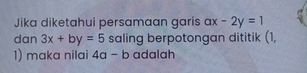 Jika diketahui persamaan garis ax-2y=1
dan 3x+by=5 saling berpotongan dititik (1,
1) maka nilai 4a-b adalah