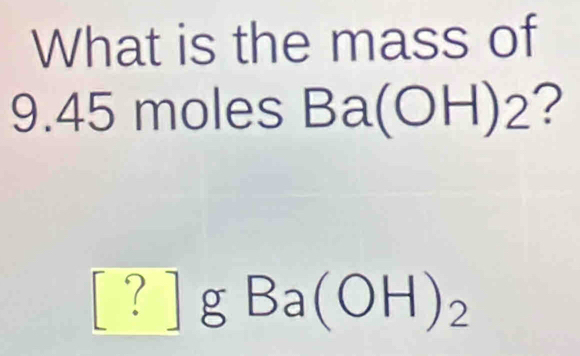 What is the mass of
9.45 moles B a(OH)2 ? 
) g° 
· Ba(OH)_2