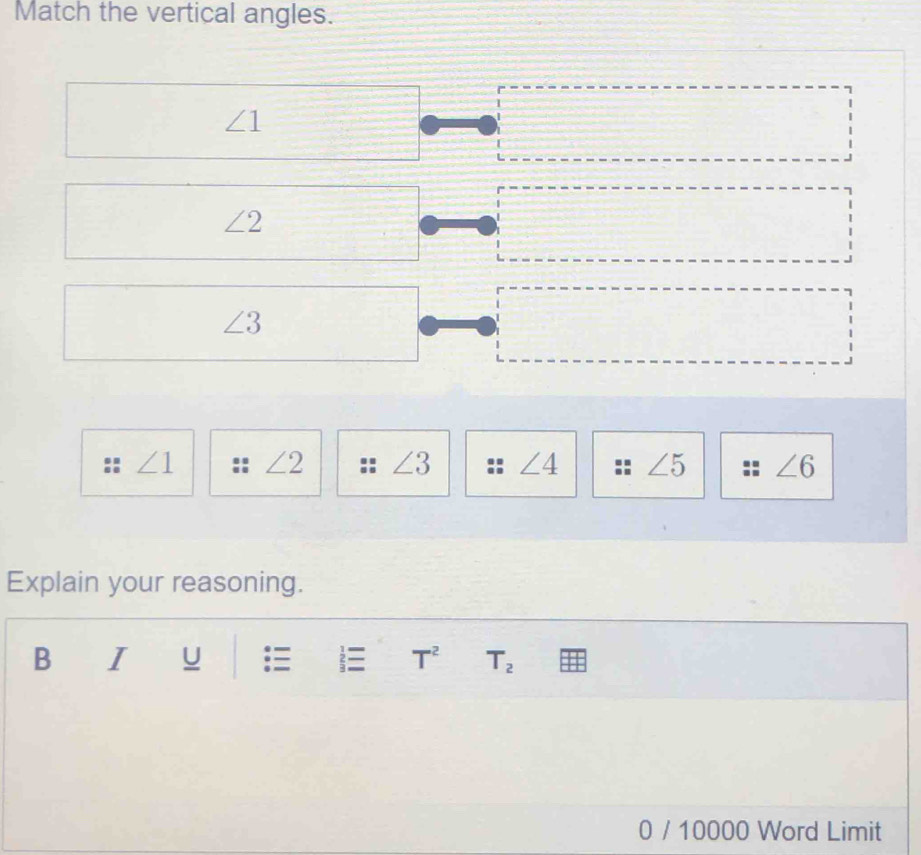 Match the vertical angles.
∠ 1
∠ 2
∠ 3
∠ 1 ∠ 2 ∠ 3 ∠ 4 ∠ 5 ∠ 6
Explain your reasoning. 
B I U  T^2 T_2
0 / 10000 Word Limit