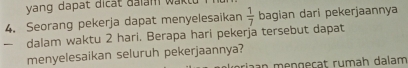 yang dapat dicat đaiam wak tu 
4. Seorang pekerja dapat menyelesaikan 
— dalam waktu 2 hari, Berapa hari pekerja tersebut dapat  1/7  bagian dari pekerjaannya 
menyelesaikan seluruh pekerjaannya? 
riaan mengeçat rumah dalam