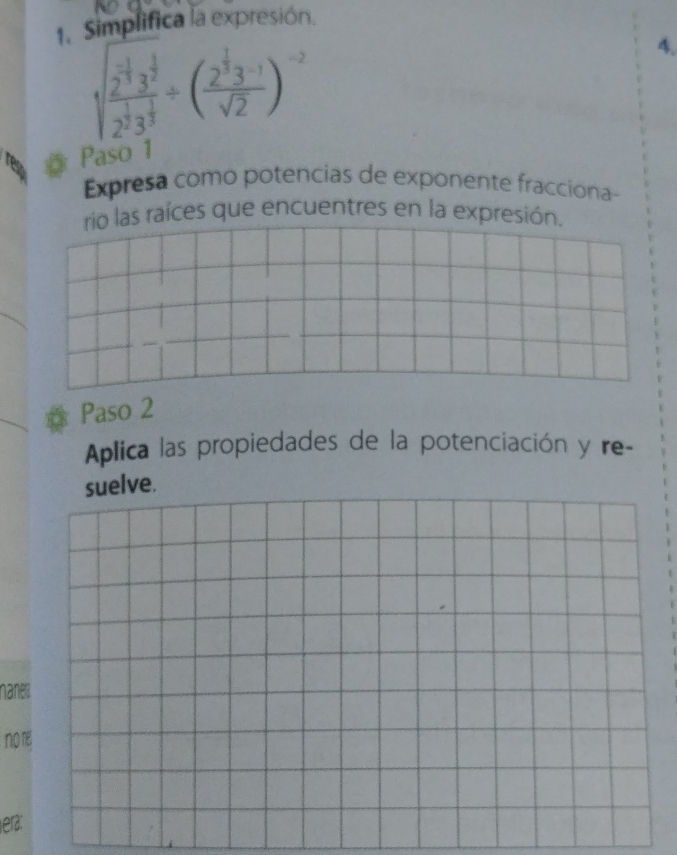 Simplifica la expresión. 
1sqrt(frac 2^(frac _33))^ 1/2 2/  1/1 3/ / ( 2/3 sqrt(2))^-2 
4. 
Paso 1 
Expresa como potencias de exponente fracciona- 
rio las raíces que encuentres en la expresión. 
Paso 2 
Aplica las propiedades de la potenciación y re- 
nane 
nor 
era: