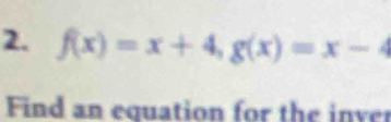 f(x)=x+4, g(x)=x-4
Find an equation for the inver