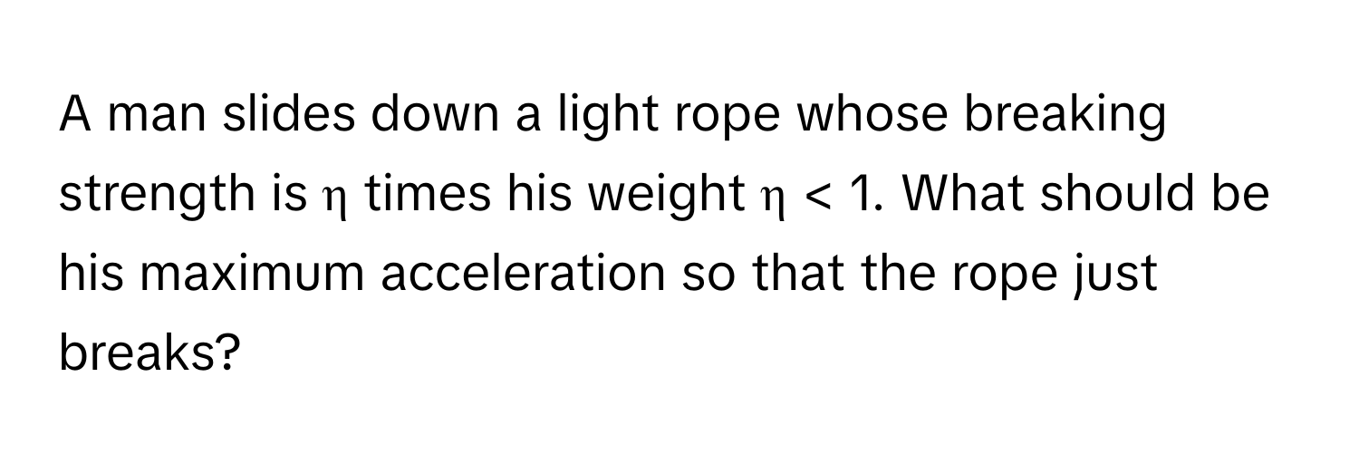 A man slides down a light rope whose breaking strength is η times his weight η < 1. What should be his maximum acceleration so that the rope just breaks?