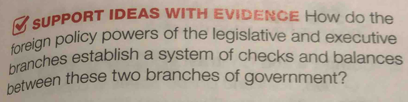 SUPPORT IDEAS WITH EVIDENCE How do the 
foreign policy powers of the legislative and executive 
branches establish a system of checks and balances 
between these two branches of government?