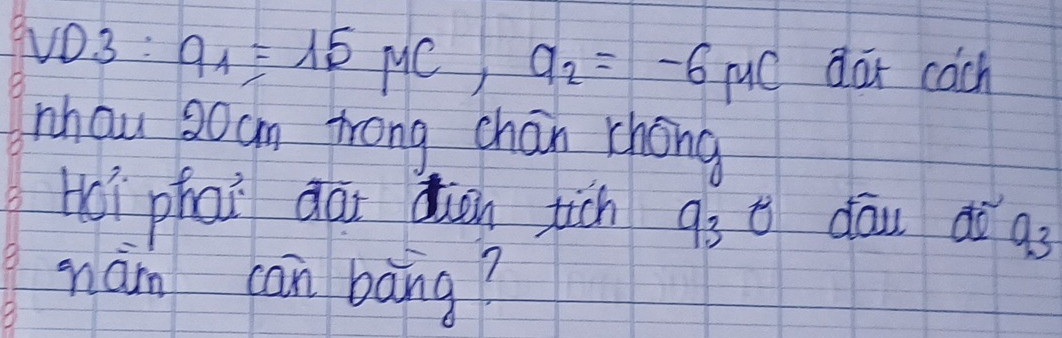 VD. 3: q_1=-15mu C, q_2=-6mu C dat cach 
nhau 3ogn trong chan zhong 
Hoi phai dai dun jich 93° daw ¢o q_3
nám can bāng?