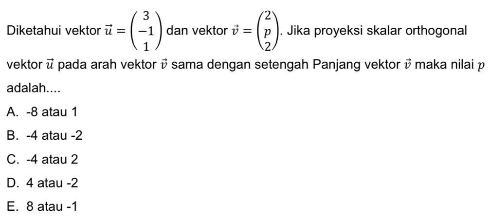 Diketahui vektor vector u=beginpmatrix 3 -1 1endpmatrix dan vektor vector v=beginpmatrix 2 p 2endpmatrix. Jika proyeksi skalar orthogonal
vektor vector u pada arah vektor vector v sama dengan setengah Panjang vektor vector v maka nilai p
adalah....
A. -8 atau 1
B. -4 atau -2
C. -4 atau 2
D. 4 atau -2
E. 8 atau -1