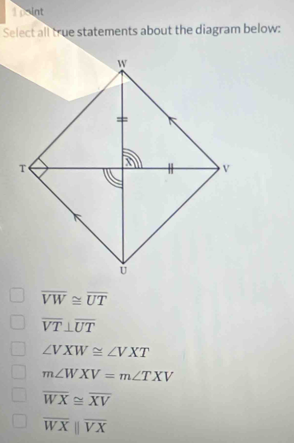 paint
Select all true statements about the diagram below:
overline VW≌ overline UT
overline VT⊥ overline UT
∠ VXW≌ ∠ VXT
m∠ WXV=m∠ TXV
overline WX≌ overline XV
overline WXparallel overline VX