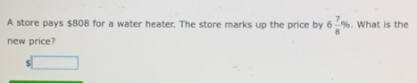 A store pays $808 for a water heater. The store marks up the price by 6 7/8 %. What is the 
new price? 
□