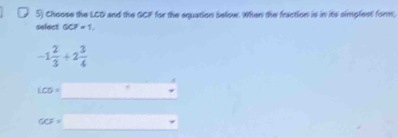 Choose the LCD and the GCF for the equation below. When the fraction is in its simplest form,
select GCF=1,
-1 2/3 +2 3/4 
LCD= □ _ □ 
GCF=□ _ □