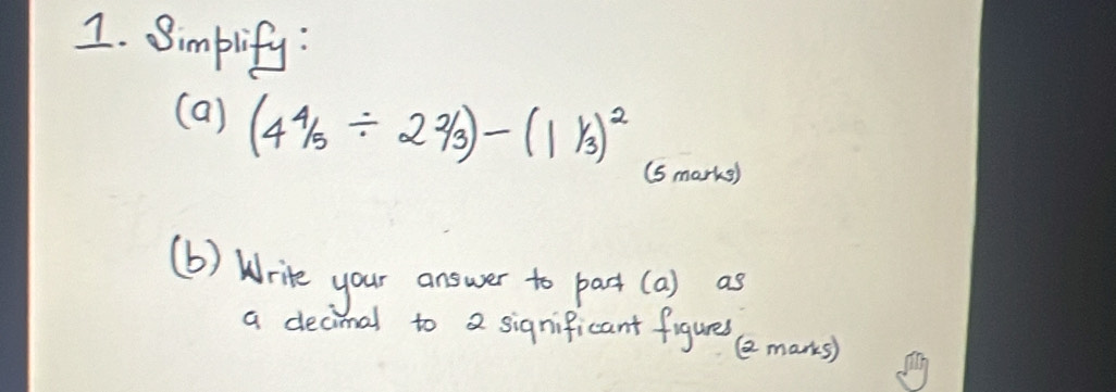 Simplify : 
(a) (4^4/_5/ 2^2/_3)-(1^1/_3)^2
(s marke) 
(b) Write your answer to pact(a) as 
a deck mal to a significant figures ② manks)