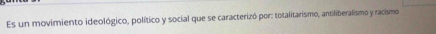 Es un movimiento ideológico, político y social que se caracterizó por: totalitarismo, antiliberalismo y racismo