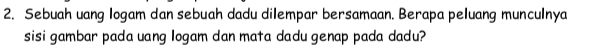 Sebuah uang logam dan sebuah dadu dilempar bersamaan. Berapa peluang munculnya 
sisi gambar pada uang logam dan mata dadu genap pada dadu?