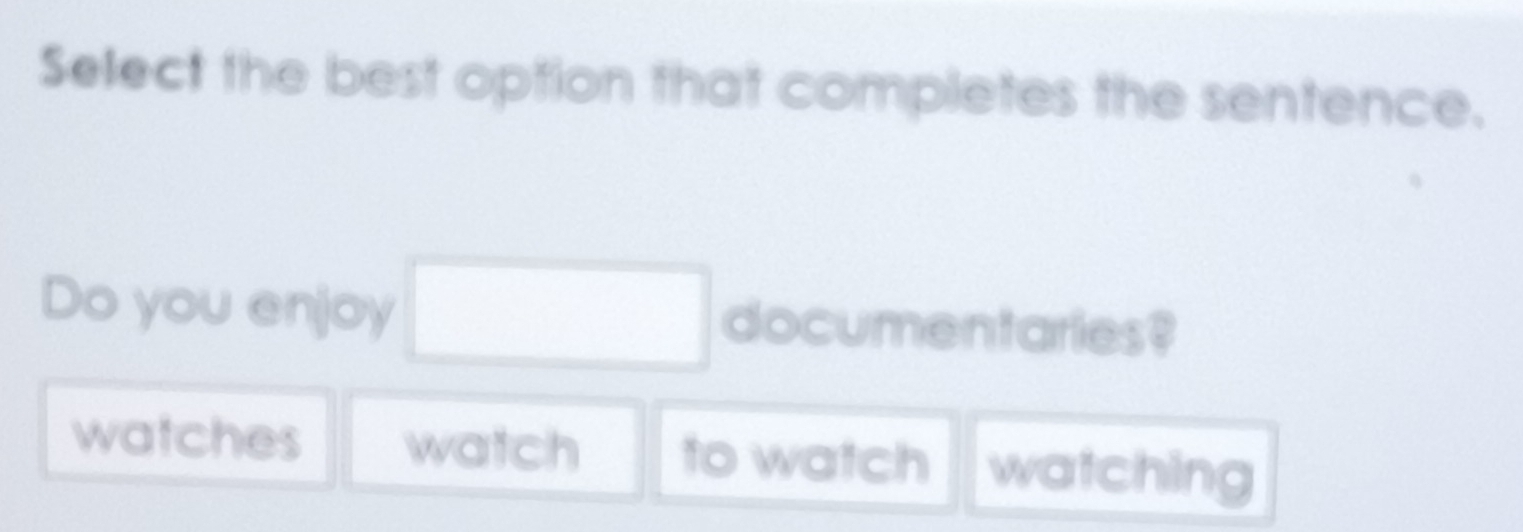 Select the best option that completes the sentence.
Do you enjoy □ documentaries?
watches watch to watch watching