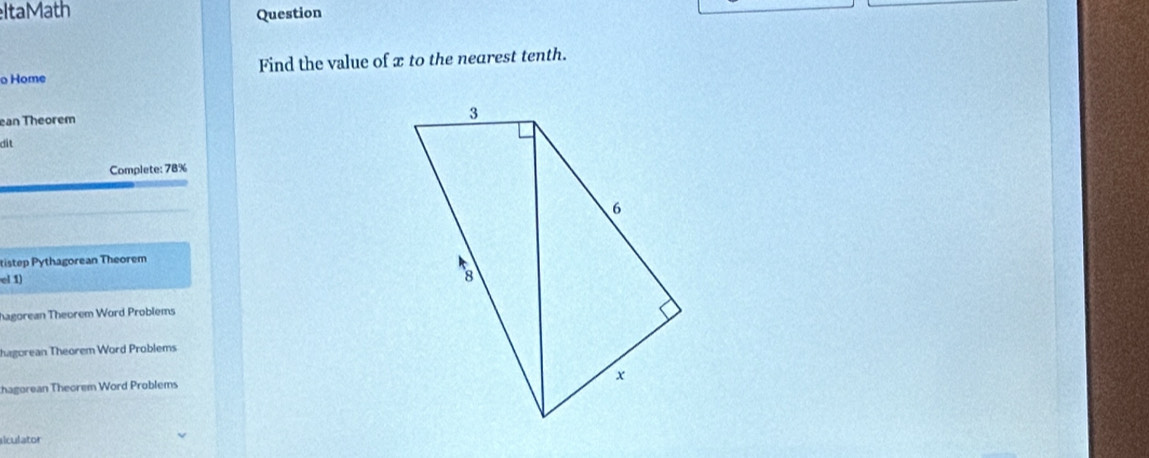 ItaMath 
Question 
Home Find the value of x to the nearest tenth. 
ean Theorem 
dit 
Complete: 78%
tistep Pythagorean Theorem 
el 1) 
hagorean Theorem Word Problems 
hagorean Theorem Word Problems 
chagorean Theorem Word Problems 
alculator