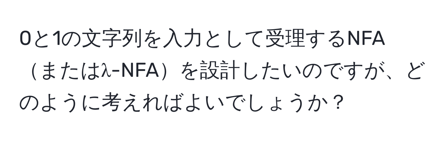 0と1の文字列を入力として受理するNFAまたはλ-NFAを設計したいのですが、どのように考えればよいでしょうか？