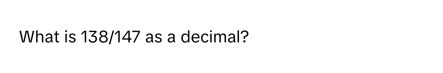 What is 138/147 as a decimal?