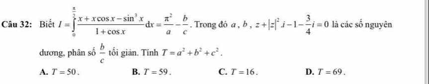 Biết I=∈tlimits _0^((frac π)2) (x+xcos x-sin^3x)/1+cos x dx= π^2/a - b/c . Trong đó a, b, z+|z|^2i-1- 3/4 i=0 là các số nguyên
dương, phân số  b/c  tối giản. Tính T=a^2+b^2+c^2.
A. T=50. B. T=59. C. T=16. D. T=69.