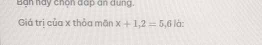 Bạn nay chọn đap an dung. 
Giá trị của x thỏa mãn x+1,2=5,6 là: