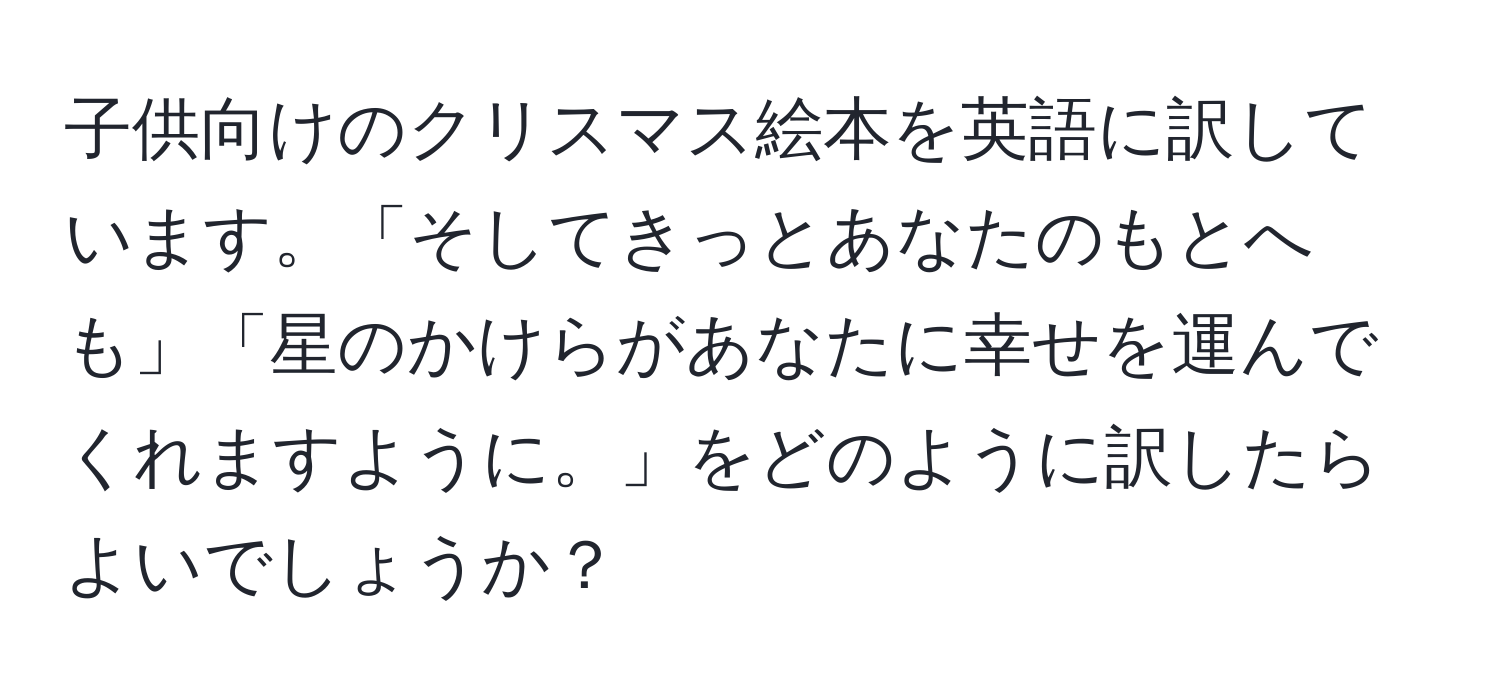 子供向けのクリスマス絵本を英語に訳しています。「そしてきっとあなたのもとへも」「星のかけらがあなたに幸せを運んでくれますように。」をどのように訳したらよいでしょうか？