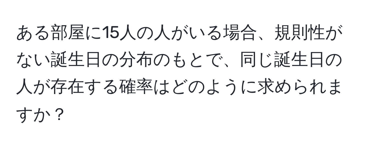 ある部屋に15人の人がいる場合、規則性がない誕生日の分布のもとで、同じ誕生日の人が存在する確率はどのように求められますか？