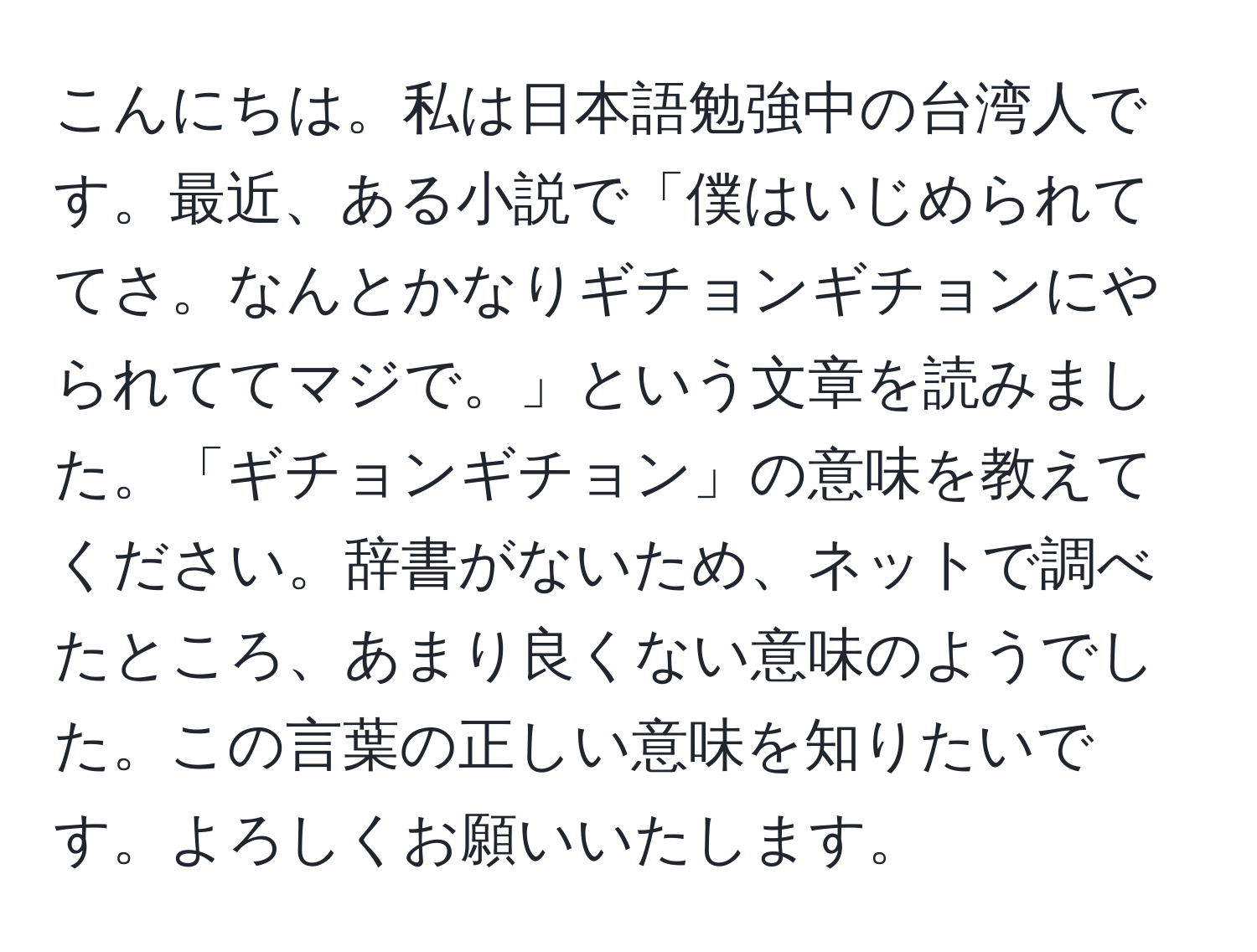 こんにちは。私は日本語勉強中の台湾人です。最近、ある小説で「僕はいじめられててさ。なんとかなりギチョンギチョンにやられててマジで。」という文章を読みました。「ギチョンギチョン」の意味を教えてください。辞書がないため、ネットで調べたところ、あまり良くない意味のようでした。この言葉の正しい意味を知りたいです。よろしくお願いいたします。