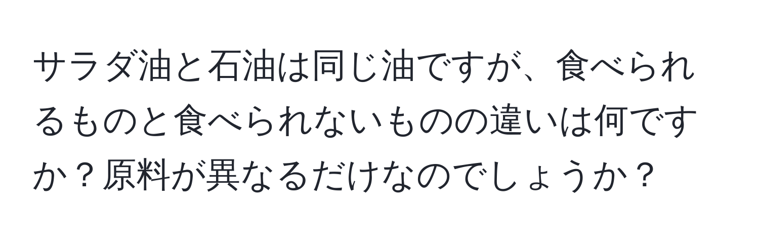 サラダ油と石油は同じ油ですが、食べられるものと食べられないものの違いは何ですか？原料が異なるだけなのでしょうか？
