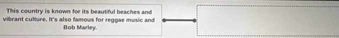 This country is known for its beautiful beaches and 
vibrant culture. It's also famous for reggae music and 
Bob Marley.