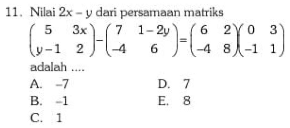 Nilai 2x-y dari persamaan matriks
beginpmatrix 5&3x y-1&2endpmatrix -beginpmatrix 7&1-2y -4&6endpmatrix =beginpmatrix 6&2 -4&8endpmatrix beginpmatrix 0&3 -1&1endpmatrix
adalah ....
A. -7 D. 7
B. -1 E. 8
C. 1