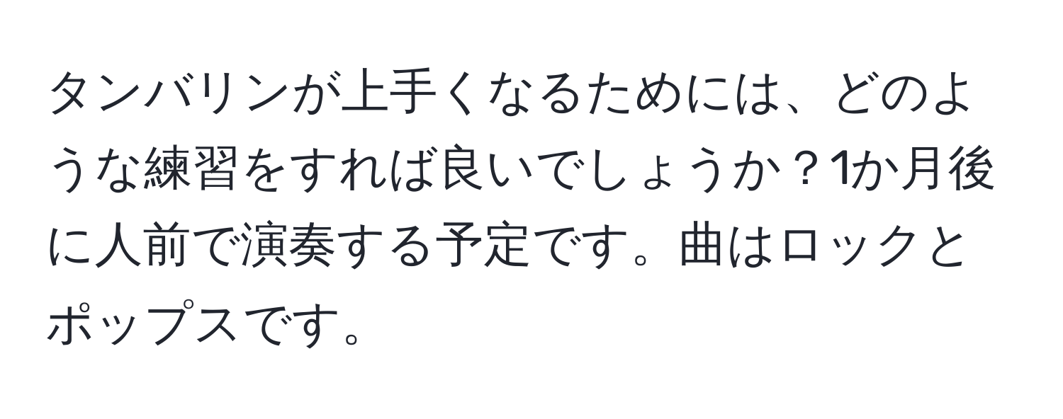 タンバリンが上手くなるためには、どのような練習をすれば良いでしょうか？1か月後に人前で演奏する予定です。曲はロックとポップスです。