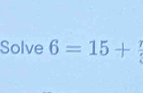 Solve 6=15+ 7/3 