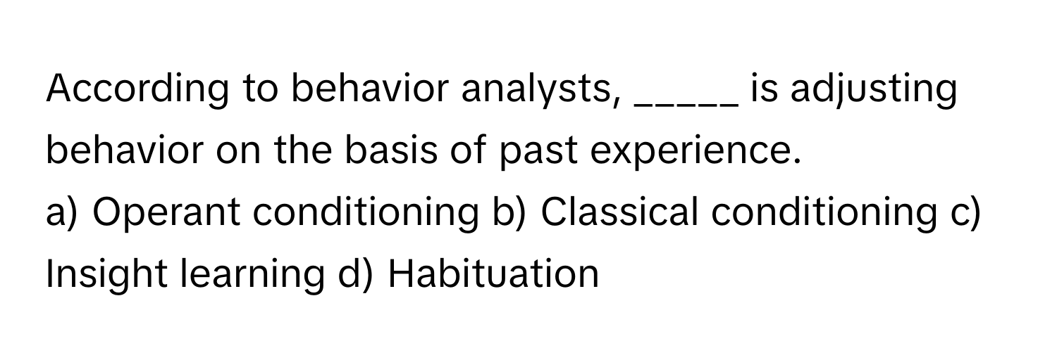 According to behavior analysts, _____ is adjusting behavior on the basis of past experience.

a) Operant conditioning b) Classical conditioning c) Insight learning d) Habituation