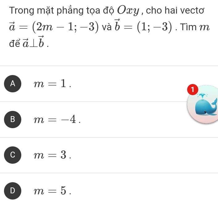 Trong mặt phẳng tọa độ Οxy , cho hai vectơ
vector a=(2m-1;-3) và vector b=(1;-3). Tìm m
để vector a⊥ vector b.
A m=1. 
1
B m=-4.
m=3.
D m=5.