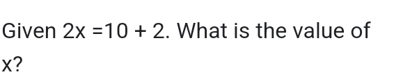 Given 2x=10+2. What is the value of
x?