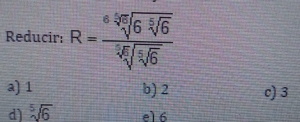 Reducir: R=frac sqrt[6](6sqrt [5]6)sqrt[4](sqrt [5]6)
a) 1 b) 2 c) 3
d) sqrt[5](6) e1 6