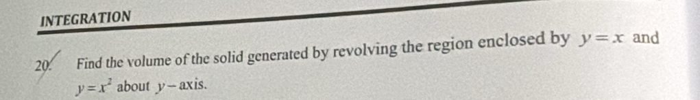 INTEGRATION
20. Find the volume of the solid generated by revolving the region enclosed by y=x and
y=x^2 about y - axis.